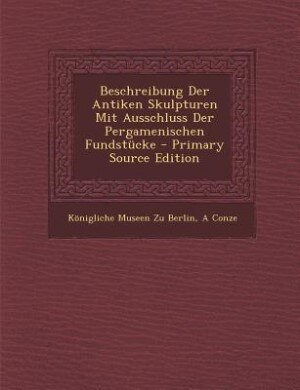 Front cover_Beschreibung Der Antiken Skulpturen Mit Ausschluss Der Pergamenischen Fundstücke - Primary Source Edition
