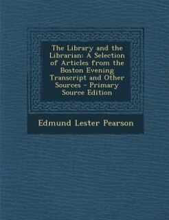 The Library and the Librarian: A Selection of Articles from the Boston Evening Transcript and Other Sources - Primary Source Editi
