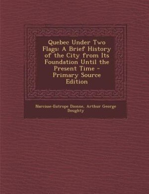 Quebec Under Two Flags: A Brief History of the City from Its Foundation Until the Present Time