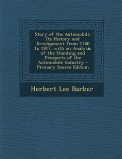 Story of the Automobile: Its History and Development from 1760 to 1917, with an Analysis of the Standing and Prospects of th