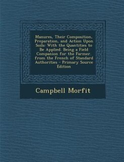 Manures, Their Composition, Preparation, and Action Upon Soils: With the Quantities to Be Applied. Being a Field Companion for the Farmer. from the French of Stand