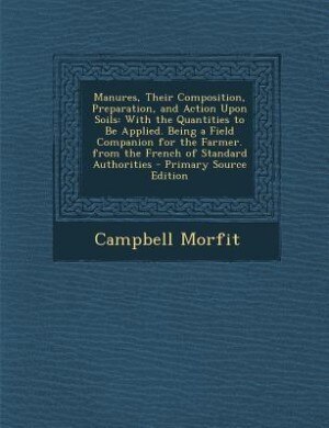 Manures, Their Composition, Preparation, and Action Upon Soils: With the Quantities to Be Applied. Being a Field Companion for the Farmer. from the French of Stand