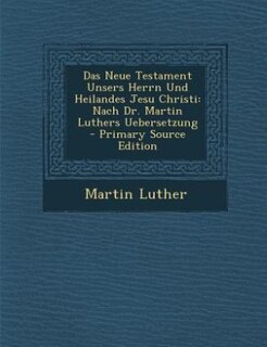 Das Neue Testament Unsers Herrn Und Heilandes Jesu Christi: Nach Dr. Martin Luthers Uebersetzung - Primary Source Edition