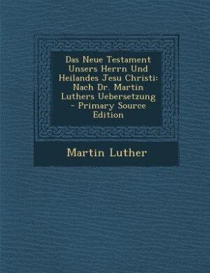 Das Neue Testament Unsers Herrn Und Heilandes Jesu Christi: Nach Dr. Martin Luthers Uebersetzung - Primary Source Edition