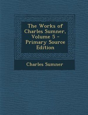 Couverture_The Works of Charles Sumner, Volume 5 - Primary Source Edition