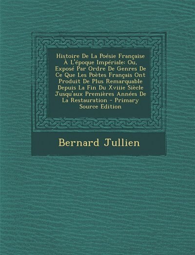 Histoire De La Poésie Française À L'époque Impériale: Ou, Exposé Par Ordre De Genres De Ce Que Les Poètes Français Ont Produit De Plus Remarquable Depuis