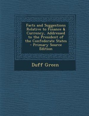 Couverture_Facts and Suggestions Relative to Finance & Currency, Addressed to the President of the Confederate States - Primary Source Edition
