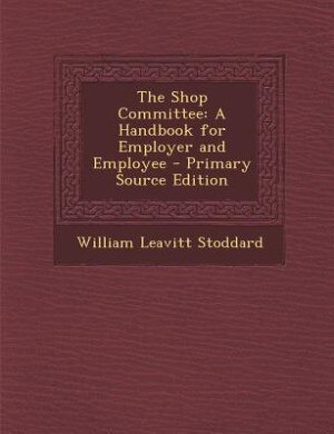The Shop Committee: A Handbook for Employer and Employee - Primary Source Edition