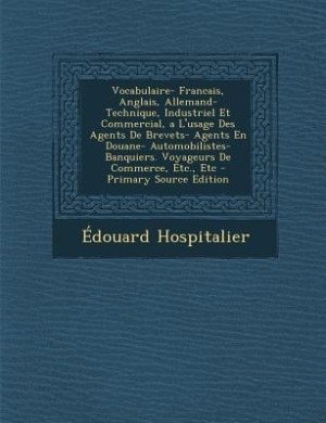 Vocabulaire- Francais, Anglais, Allemand- Technique, Industriel Et Commercial, a L'usage Des Agents De Brevets- Agents En Douane- Automobilistes- Banquiers. Voyageurs De Commerce, Etc., Etc - Primary Source Edition