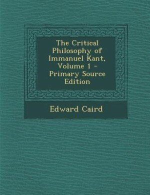 The Critical Philosophy of Immanuel Kant, Volume 1 - Primary Source Edition