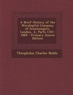 Couverture_A Brief History of the Worshipful Company of Ironmongers, London, A, Parts 1351-1889 - Primary Source Edition