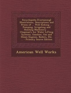 Front cover_Encyclopedia [Containing] Illustrations, Descriptions and Prices of ... Well Sinking ... Pumping, Irrigating and Hoisting Machinery ... Chapman's Air Water Lifting Systems, Gasoline, Gas and Steam Engines, Boilers, Etc. ... - Primary Source Edition