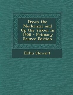 Down the Mackenzie and Up the Yukon in 1906 - Primary Source Edition