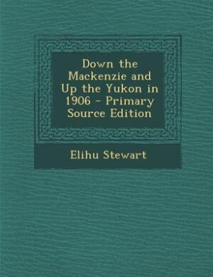 Down the Mackenzie and Up the Yukon in 1906 - Primary Source Edition