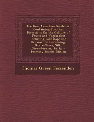 The New American Gardener; Containing Practical Directions On the Culture of Fruits and Vegetables; Including Landscape and Ornamental Gardening, Grape-Vines, Silk, Strawberries, &c. &c