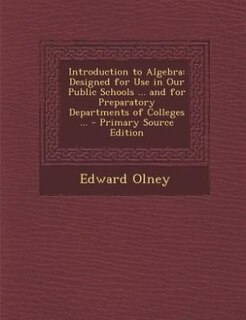 Introduction to Algebra: Designed for Use in Our Public Schools ... and for Preparatory Departments of Colleges ... - Primar