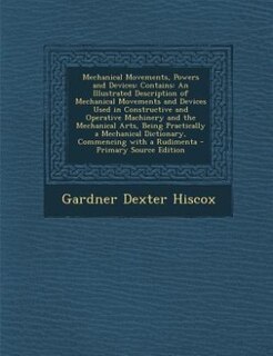 Mechanical Movements, Powers and Devices: Contains: An Illustrated Description of Mechanical Movements and Devices Used in Constructive and O