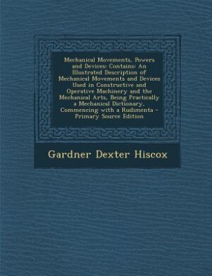 Mechanical Movements, Powers and Devices: Contains: An Illustrated Description of Mechanical Movements and Devices Used in Constructive and O