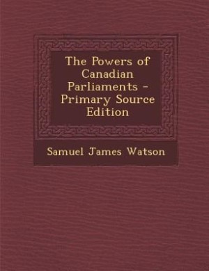 The Powers of Canadian Parliaments - Primary Source Edition