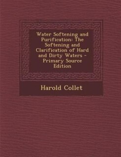 Water Softening and Purification: The Softening and Clarification of Hard and Dirty Waters - Primary Source Edition