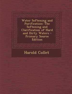 Water Softening and Purification: The Softening and Clarification of Hard and Dirty Waters - Primary Source Edition