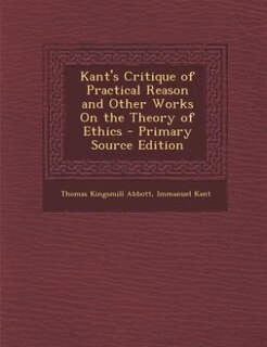 Kant's Critique of Practical Reason and Other Works On the Theory of Ethics - Primary Source Edition