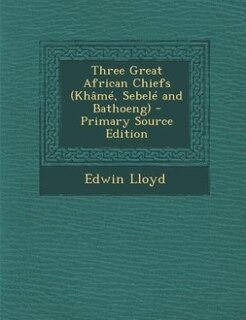 Couverture_Three Great African Chiefs (Khâmé, Sebelé and Bathoeng) - Primary Source Edition