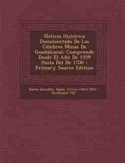 Noticia Histórica Documentada De Las Célebres Minas De Guadalcanal: Comprende Desde El Año De 1559 Hasta Del De 1700 - Primary Source Edition de Tomás González
