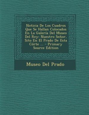 Front cover_Noticia De Los Cuadros Que Se Hallan Colocados En La Galería Del Museo Del Rey