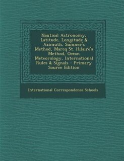Couverture_Nautical Astronomy, Latitude, Longitude & Azimuth, Sumner's Method, Marcq St. Hilaire's Method, Ocean Meteorology, International Rules & Signals - Primary Source Edition