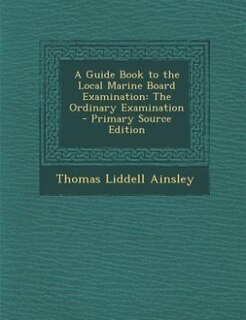 A Guide Book to the Local Marine Board Examination: The Ordinary Examination - Primary Source Edition