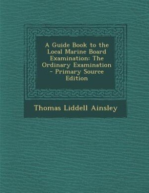 A Guide Book to the Local Marine Board Examination: The Ordinary Examination - Primary Source Edition