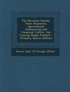 The Hawaiian Islands, Their Resources, Agricultural, Commercial and Financial: Coffee, the Coming Staple Product - Primary Source Edition