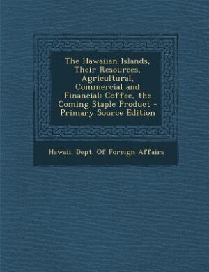 The Hawaiian Islands, Their Resources, Agricultural, Commercial and Financial: Coffee, the Coming Staple Product - Primary Source Edition