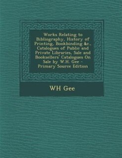 Couverture_Works Relating to Bibliography, History of Printing, Bookbinding &c., Catalogues of Public and Private Libraries, Sale and Booksellers' Catalogues On Sale by W.H. Gee - Primary Source Edition