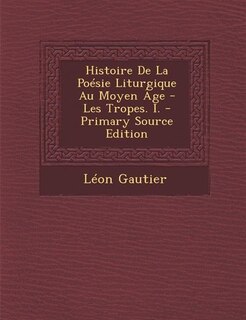 Front cover_Histoire De La Poésie Liturgique Au Moyen Âge - Les Tropes. I. - Primary Source Edition