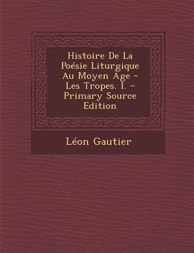 Front cover_Histoire De La Poésie Liturgique Au Moyen Âge - Les Tropes. I. - Primary Source Edition