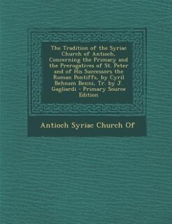 Front cover_The Tradition of the Syriac Church of Antioch, Concerning the Primacy and the Prerogatives of St. Peter and of His Successors the Roman Pontiffs, by Cyril Behnam Benni, Tr. by J. Gagliardi - Primary Source Edition