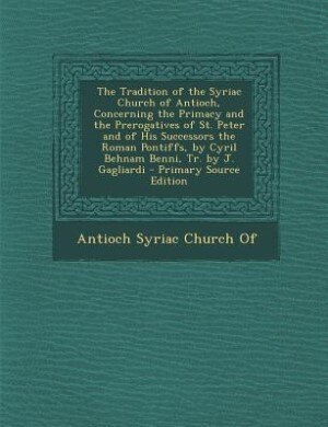 Front cover_The Tradition of the Syriac Church of Antioch, Concerning the Primacy and the Prerogatives of St. Peter and of His Successors the Roman Pontiffs, by Cyril Behnam Benni, Tr. by J. Gagliardi - Primary Source Edition
