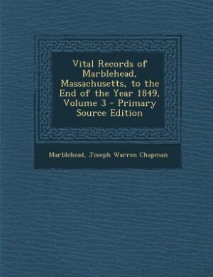 Vital Records of Marblehead, Massachusetts, to the End of the Year 1849, Volume 3 - Primary Source Edition