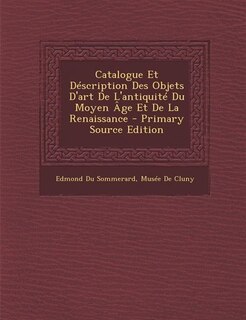 Catalogue Et Déscription Des Objets D'art De L'antiquité Du Moyen Âge Et De La Renaissance - Primary Source Edition