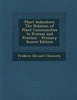 Plant Indicators: The Relation of Plant Communities to Process and Practice - Primary Source Edition