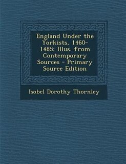 England Under the Yorkists, 1460-1485: Illus. from Contemporary Sources - Primary Source Edition