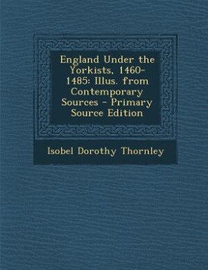 England Under the Yorkists, 1460-1485: Illus. from Contemporary Sources - Primary Source Edition
