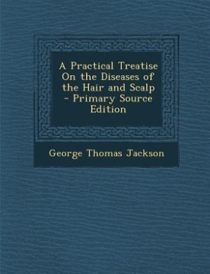 A Practical Treatise On the Diseases of the Hair and Scalp - Primary Source Edition