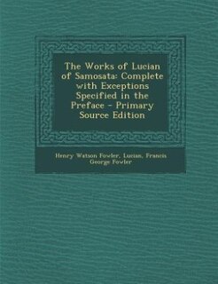 The Works of Lucian of Samosata: Complete with Exceptions Specified in the Preface - Primary Source Edition