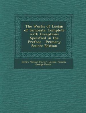 The Works of Lucian of Samosata: Complete with Exceptions Specified in the Preface - Primary Source Edition