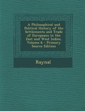 A Philosophical and Political History of the Settlements and Trade of Europeans in the East and West Indies, Volume 6 - Primary Source Edition