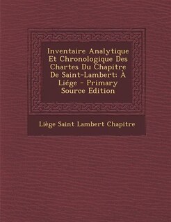 Couverture_Inventaire Analytique Et Chronologique Des Chartes Du Chapitre De Saint-Lambert; À Liége - Primary Source Edition