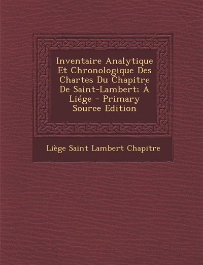 Couverture_Inventaire Analytique Et Chronologique Des Chartes Du Chapitre De Saint-Lambert; À Liége - Primary Source Edition